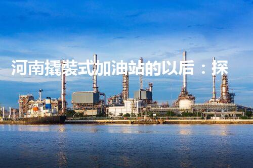 河南撬裝式加油站的以后：探索化工廠拆除領(lǐng)域的新技術(shù)和挑戰(zhàn)！
